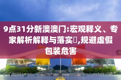 9点31分新澳澳门:宏观释义、专家解析解释与落实​,规避虚假包装危害