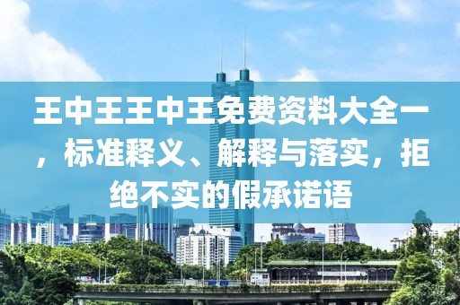 王中王王中王免费资料大全一，标准释义、解释与落实，拒绝不实的假承诺语