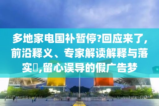 多地家电国补暂停?回应来了,前沿释义、专家解读解释与落实​,留心误导的假广告梦