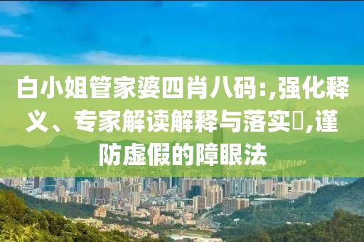 白小姐管家婆四肖八码:,强化释义、专家解读解释与落实​,谨防虚假的障眼法