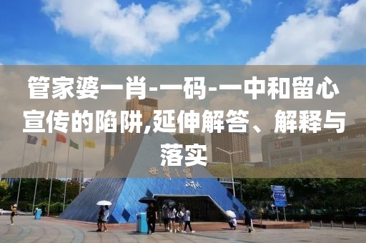 管家婆一肖-一码-一中和留心宣传的陷阱,延伸解答、解释与落实