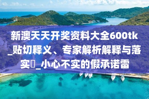 新澳天天开奖资料大全600tk_贴切释义、专家解析解释与落实​_小心不实的假承诺雷