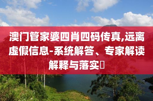 澳门管家婆四肖四码传真,远离虚假信息-系统解答、专家解读解释与落实​