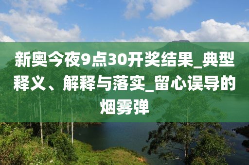 新奥今夜9点30开奖结果_典型释义、解释与落实_留心误导的烟雾弹
