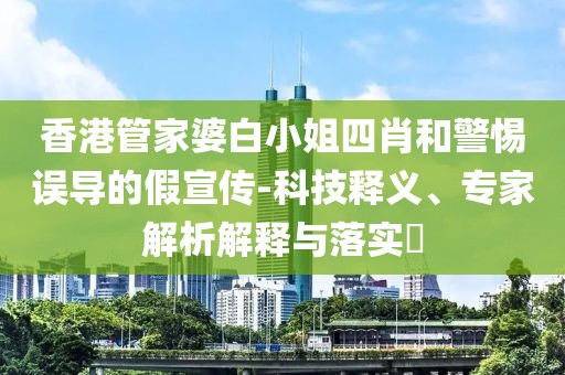 香港管家婆白小姐四肖和警惕误导的假宣传-科技释义、专家解析解释与落实​