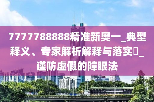 7777788888精准新奥一_典型释义、专家解析解释与落实​_谨防虚假的障眼法