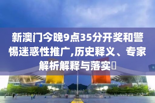 新澳门今晚9点35分开奖和警惕迷惑性推广,历史释义、专家解析解释与落实​