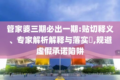 管家婆三期必出一期:贴切释义、专家解析解释与落实​,规避虚假承诺陷阱