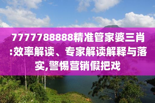 7777788888精准管家婆三肖:效率解读、专家解读解释与落实,警惕营销假把戏
