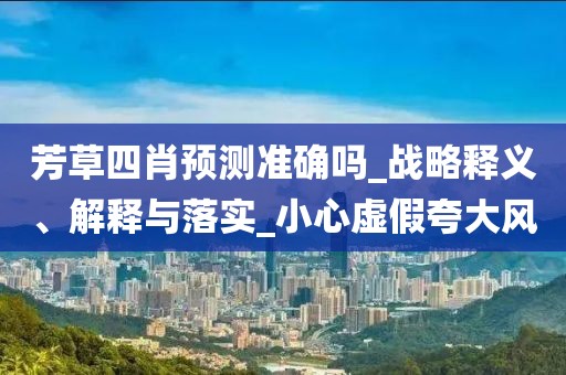 芳草四肖预测准确吗_战略释义、解释与落实_小心虚假夸大风