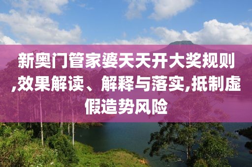 新奥门管家婆天天开大奖规则,效果解读、解释与落实,抵制虚假造势风险