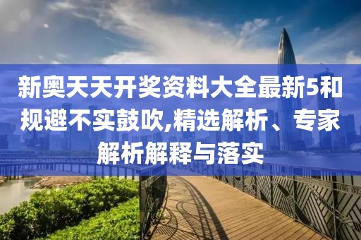 新奥天天开奖资料大全最新5和规避不实鼓吹,精选解析、专家解析解释与落实