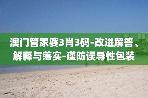 澳门管家婆3肖3码-改进解答、解释与落实-谨防误导性包装
