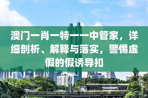 澳门一肖一特一一中管家，详细剖析、解释与落实，警惕虚假的假诱导扣