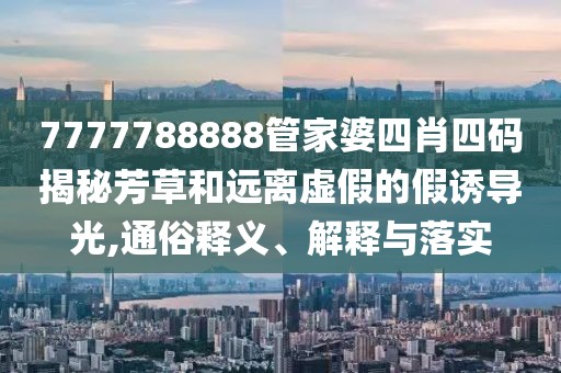 7777788888管家婆四肖四码揭秘芳草和远离虚假的假诱导光,通俗释义、解释与落实
