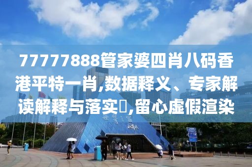 77777888管家婆四肖八码香港平特一肖,数据释义、专家解读解释与落实​,留心虚假渲染