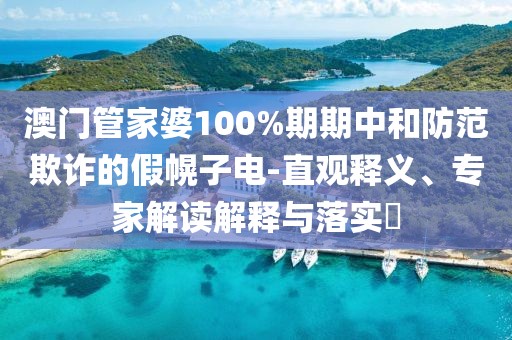 澳门管家婆100%期期中和防范欺诈的假幌子电-直观释义、专家解读解释与落实​