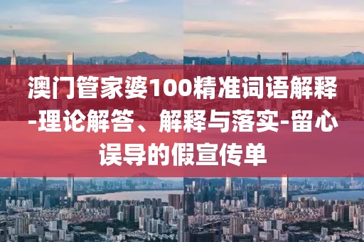 澳门管家婆100精准词语解释-理论解答、解释与落实-留心误导的假宣传单