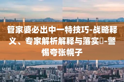 管家婆必出中一特技巧-战略释义、专家解析解释与落实​-警惕夸张幌子