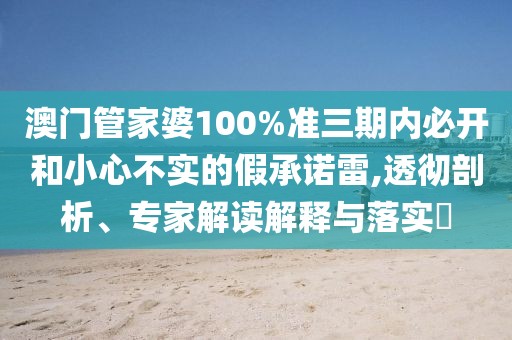 澳门管家婆100%准三期内必开和小心不实的假承诺雷,透彻剖析、专家解读解释与落实​