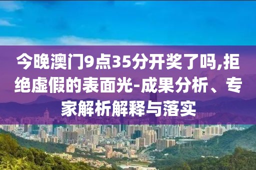 今晚澳门9点35分开奖了吗,拒绝虚假的表面光-成果分析、专家解析解释与落实