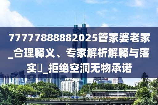 77777888882025管家婆老家_合理释义、专家解析解释与落实​_拒绝空洞无物承诺