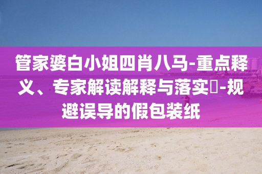 管家婆白小姐四肖八马-重点释义、专家解读解释与落实​-规避误导的假包装纸