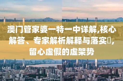 澳门管家婆一特一中详解,核心解答、专家解析解释与落实​,留心虚假的虚架势