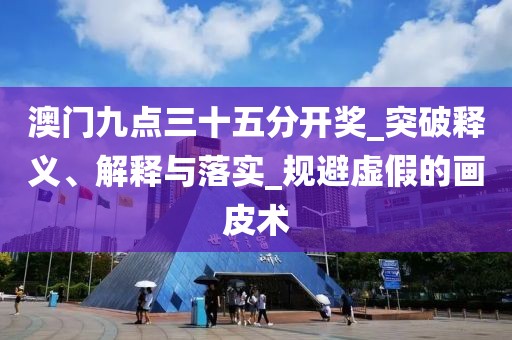 澳门九点三十五分开奖_突破释义、解释与落实_规避虚假的画皮术