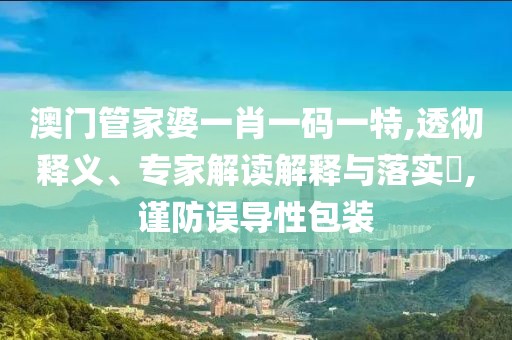 澳门管家婆一肖一码一特,透彻释义、专家解读解释与落实​,谨防误导性包装
