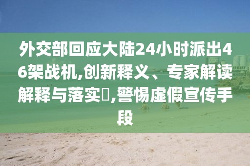 外交部回应大陆24小时派出46架战机,创新释义、专家解读解释与落实​,警惕虚假宣传手段