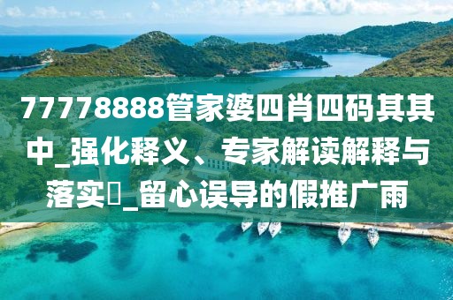 77778888管家婆四肖四码其其中_强化释义、专家解读解释与落实​_留心误导的假推广雨