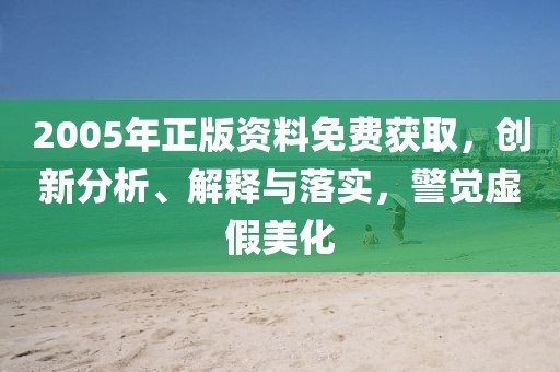 2005年正版资料免费获取，创新分析、解释与落实，警觉虚假美化