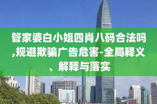 管家婆白小姐四肖八码合法吗,规避欺骗广告危害-全局释义、解释与落实