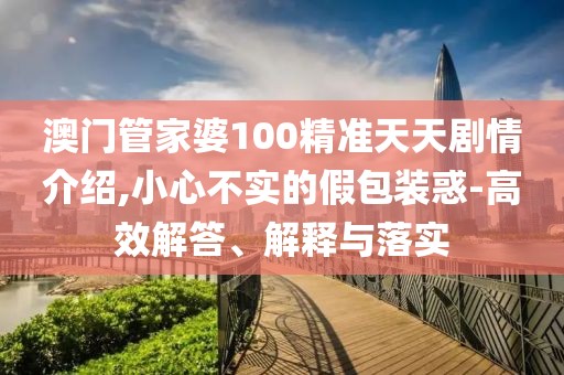 澳门管家婆100精准天天剧情介绍,小心不实的假包装惑-高效解答、解释与落实