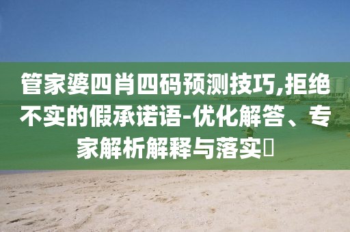 管家婆四肖四码预测技巧,拒绝不实的假承诺语-优化解答、专家解析解释与落实​