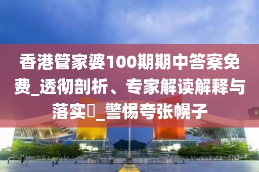 香港管家婆100期期中答案免费_透彻剖析、专家解读解释与落实​_警惕夸张幌子