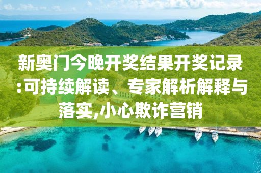 新奥门今晚开奖结果开奖记录:可持续解读、专家解析解释与落实,小心欺诈营销