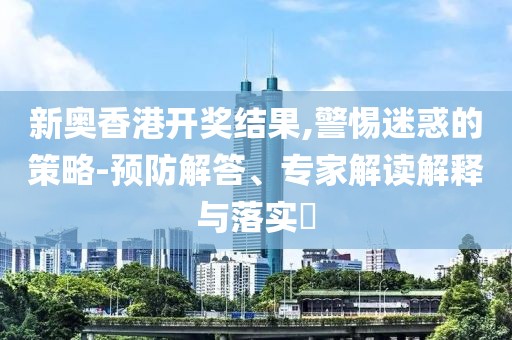 新奥香港开奖结果,警惕迷惑的策略-预防解答、专家解读解释与落实​