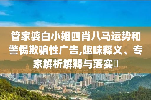 管家婆白小姐四肖八马运势和警惕欺骗性广告,趣味释义、专家解析解释与落实​