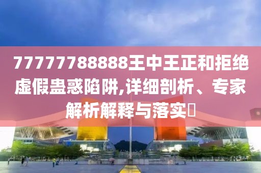 77777788888王中王正和拒绝虚假蛊惑陷阱,详细剖析、专家解析解释与落实​