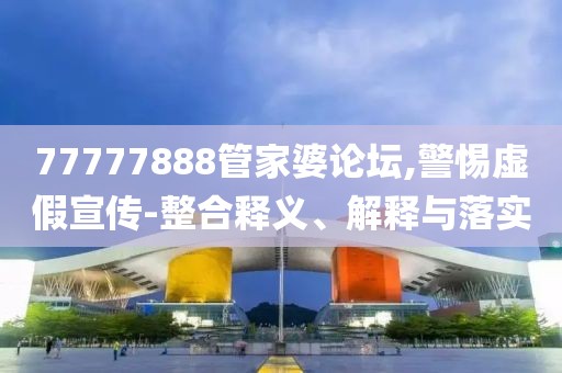 77777888管家婆论坛,警惕虚假宣传-整合释义、解释与落实
