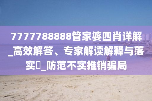 7777788888管家婆四肖详解_高效解答、专家解读解释与落实​_防范不实推销骗局