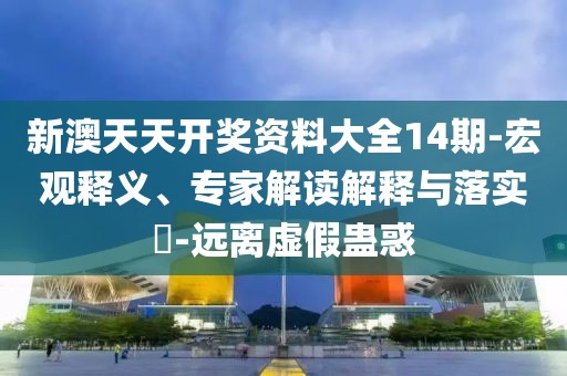 新澳天天开奖资料大全14期-宏观释义、专家解读解释与落实​-远离虚假蛊惑