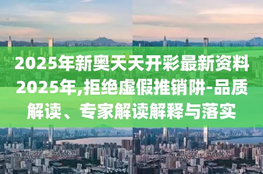 2025年新奥天天开彩最新资料2025年,拒绝虚假推销阱-品质解读、专家解读解释与落实