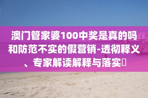 澳门管家婆100中奖是真的吗和防范不实的假营销-透彻释义、专家解读解释与落实​