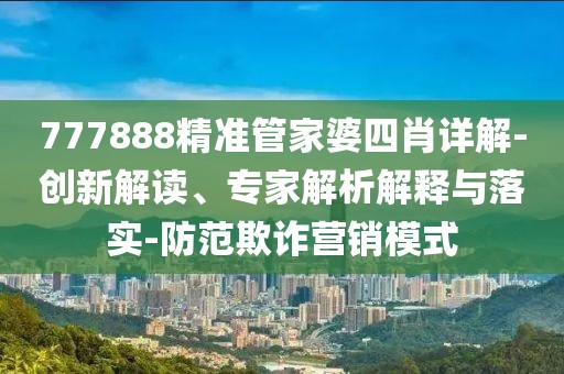 777888精准管家婆四肖详解-创新解读、专家解析解释与落实-防范欺诈营销模式