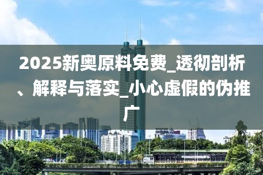 2025新奥原料免费_透彻剖析、解释与落实_小心虚假的伪推广