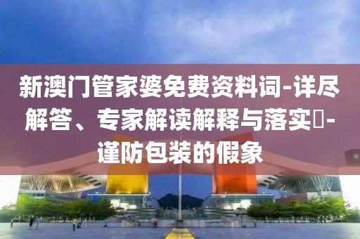 新澳门管家婆免费资料词-详尽解答、专家解读解释与落实​-谨防包装的假象