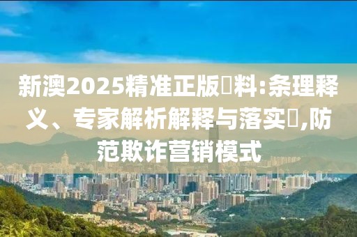 新澳2025精准正版資料:条理释义、专家解析解释与落实​,防范欺诈营销模式